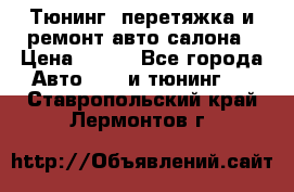 Тюнинг, перетяжка и ремонт авто салона › Цена ­ 100 - Все города Авто » GT и тюнинг   . Ставропольский край,Лермонтов г.